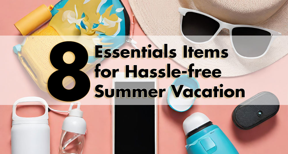 8 Essential Items For Hassle Free Summer Vacation
